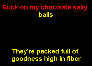 Suck on my chocolate salty
balls

They're packed full of
goodness high in fiber