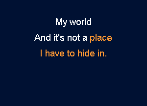 My world

And it's not a place

I have to hide in.