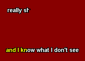 and I know what I don't see