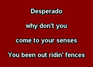 Desperado

why don't you

come to your senses

You been out ridin' fences