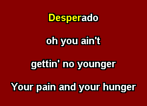 Desperado
oh you ain't

gettin' no younger

Your pain and your hunger