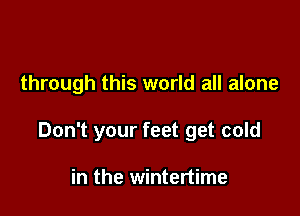 through this world all alone

Don't your feet get cold

in the wintertime