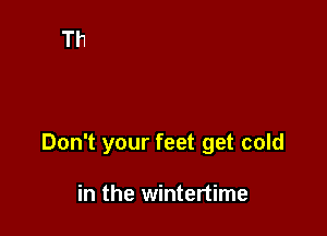 Don't your feet get cold

in the wintertime