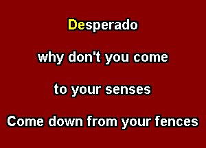 Desperado

why don't you come

to your senses

Come down from your fences