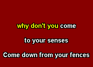 why don't you come

to your senses

Come down from your fences