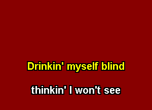 Drinkin' myself blind

thinkin' I won't see