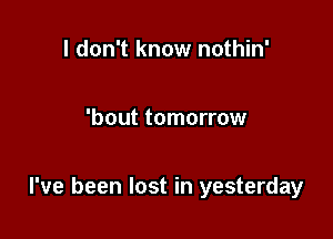 I don't know nothin'

'bout tomorrow

I've been lost in yesterday