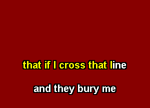 that if I cross that line

and they bury me