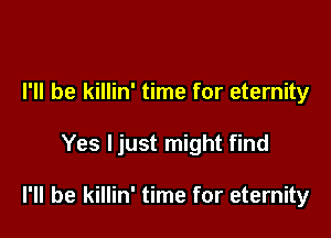 I'll be killin' time for eternity

Yes Ijust might find

I'll be killin' time for eternity