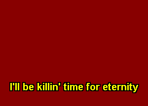 I'll be killin' time for eternity