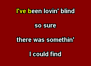 I've been lovin' blind

SO sure

there was somethin'

I could find