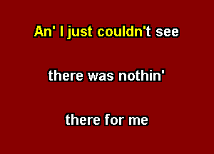 An' ljust couldn't see

there was nothin'

there for me