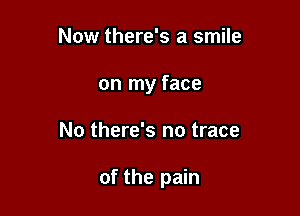 Now there's a smile
on my face

No there's no trace

of the pain