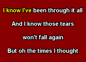 I know I've been through it all
And I know those tears

won't fall again

But oh the times I thought