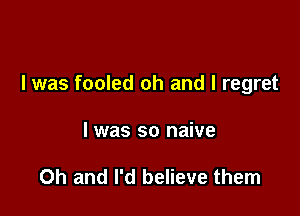 I was fooled oh and I regret

I was so naive

Oh and I'd believe them