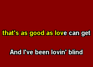 that's as good as love can get

And I've been lovin' blind