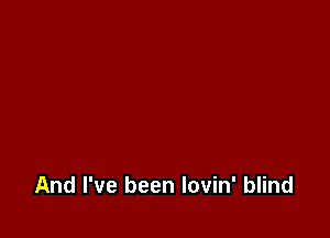 And I've been lovin' blind