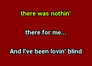 there was nothin'

there for me...

And I've been lovin' blind