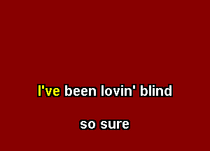 I've been lovin' blind

50 sure