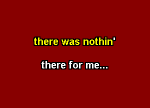 there was nothin'

there for me...