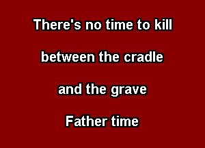 There's no time to kill

between the cradle

and the grave

Father time