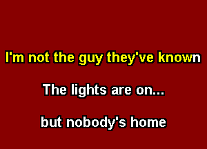 I'm not the guy they've known

The lights are on...

but nobody's home