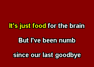 It's just food for the brain

But I've been numb

since our last goodbye