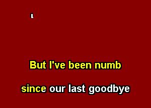 But I've been numb

since our last goodbye