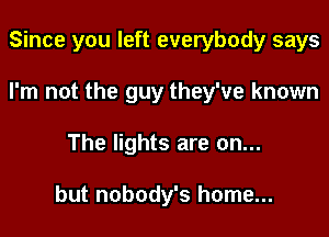 Since you left everybody says
I'm not the guy they've known
The lights are on...

but nobody's home...