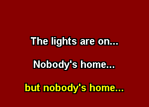 The lights are on...

Nobody's home...

but nobody's home...
