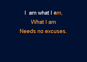 I am what I am,

What I am

Needs no excuses.