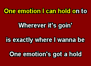One emotion I can hold on to
Wherever it's goin'
is exactly where I wanna be

One emotion's got a hold