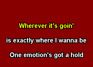 Wherever it's goin'

is exactly where I wanna be

One emotion's got a hold