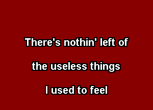 There's nothin' left of

the useless things

I used to feel