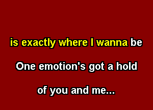 is exactly where I wanna be

One emotion's got a hold

of you and me...