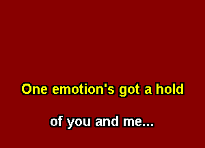 One emotion's got a hold

of you and me...