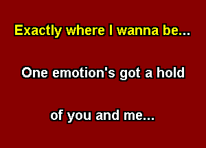 Exactly where I wanna be...

One emotion's got a hold

of you and me...