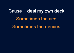 Cause I deal my own deck.

Sometimes the ace,

Sometimes the deuces.