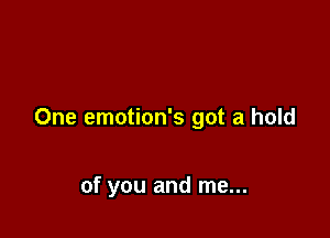 One emotion's got a hold

of you and me...