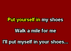 Put yourself in my shoes

Walk a mile for me

I'll put myself in your shoes...