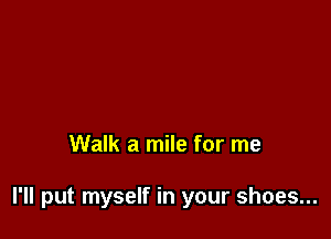 Walk a mile for me

I'll put myself in your shoes...