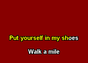 Put yourself in my shoes

Walk a mile