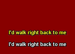 I'd walk right back to me

I'd walk right back to me