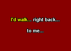 I'd walk... right back...

to me...