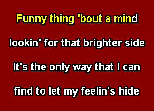 Funny thing 'bout a mind
lookin' for that brighter side
It's the only way that I can

find to let my feelin's hide