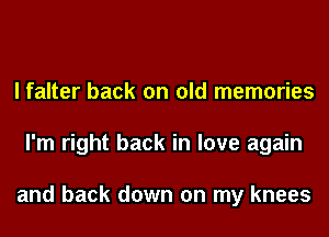 I falter back on old memories
I'm right back in love again

and back down on my knees