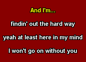 And I'm...

findin' out the hard way

yeah at least here in my mind

lwon't go on without you