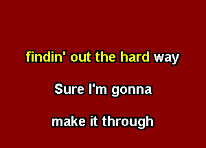 findin' out the hard way

Sure I'm gonna

make it through