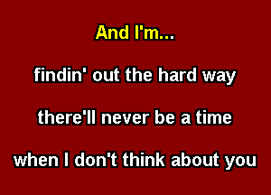 And I'm...
findin' out the hard way

there'll never be a time

when I don't think about you