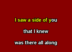 I saw a side of you

that I knew

was there all along